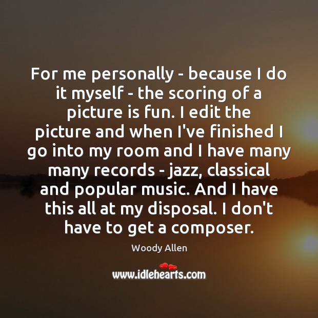 For me personally – because I do it myself – the scoring Woody Allen Picture Quote