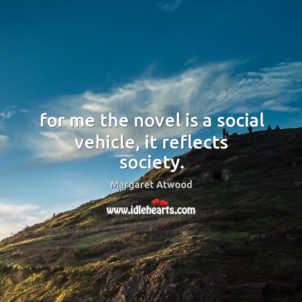 For me the novel is a social vehicle, it reflects society. Margaret Atwood Picture Quote