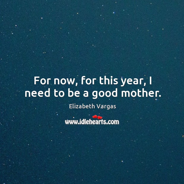 For now, for this year, I need to be a good mother. Elizabeth Vargas Picture Quote