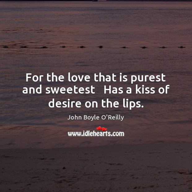 For the love that is purest and sweetest   Has a kiss of desire on the lips. John Boyle O’Reilly Picture Quote