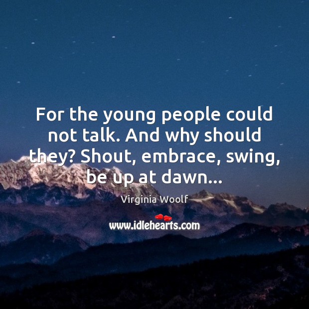 For the young people could not talk. And why should they? Shout, Virginia Woolf Picture Quote