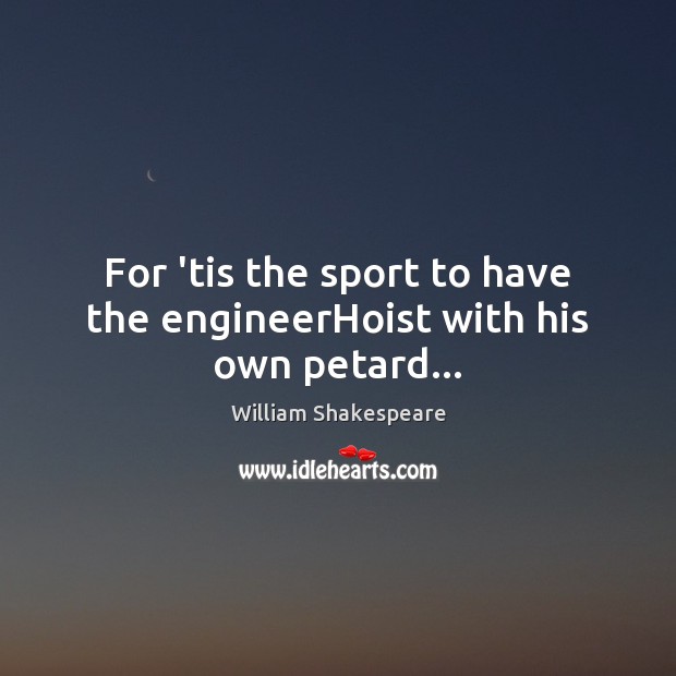 For ’tis the sport to have the engineerHoist with his own petard… Image