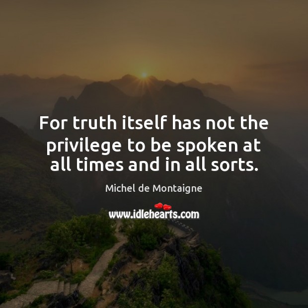 For truth itself has not the privilege to be spoken at all times and in all sorts. Image