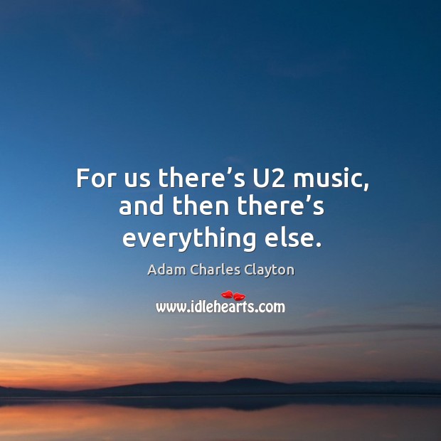 For us there’s u2 music, and then there’s everything else. Adam Charles Clayton Picture Quote