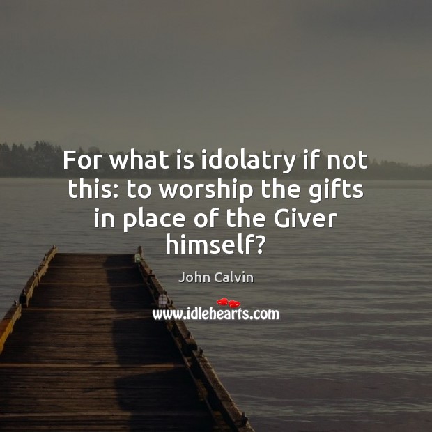 For what is idolatry if not this: to worship the gifts in place of the Giver himself? John Calvin Picture Quote