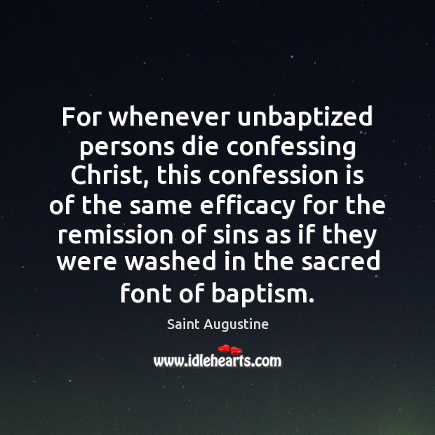 For whenever unbaptized persons die confessing Christ, this confession is of the Saint Augustine Picture Quote