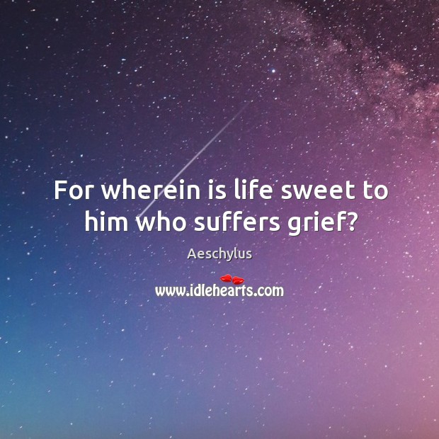 For wherein is life sweet to him who suffers grief? Image