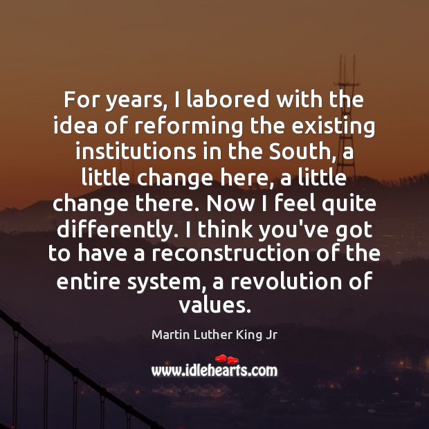 For years, I labored with the idea of reforming the existing institutions Martin Luther King Jr Picture Quote