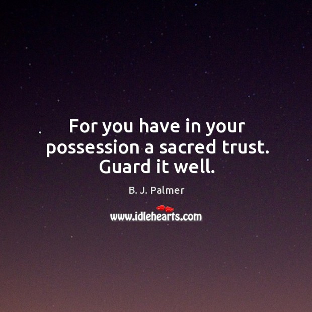 For you have in your possession a sacred trust. Guard it well. Image