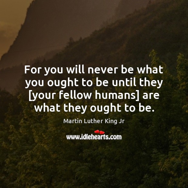 For you will never be what you ought to be until they [ Martin Luther King Jr Picture Quote