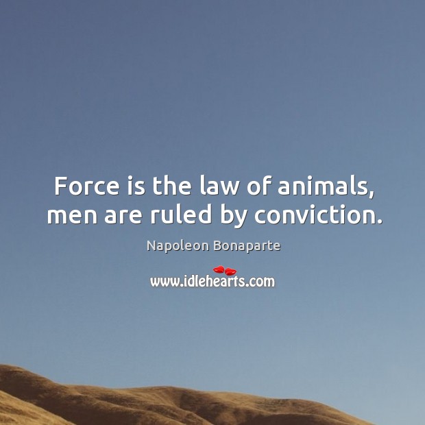 Force is the law of animals, men are ruled by conviction. Napoleon Bonaparte Picture Quote