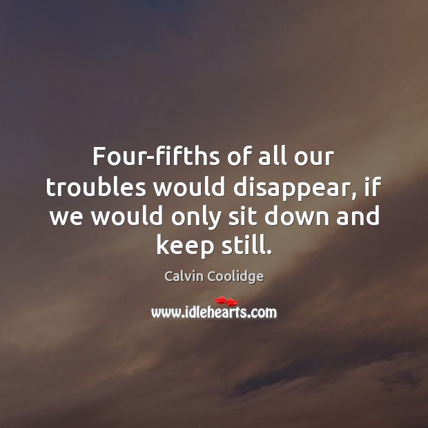 Four-fifths of all our troubles would disappear, if we would only sit down and keep still. Image