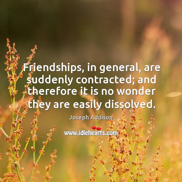 Friendships, in general, are suddenly contracted; and therefore it is no wonder they are easily dissolved. Joseph Addison Picture Quote