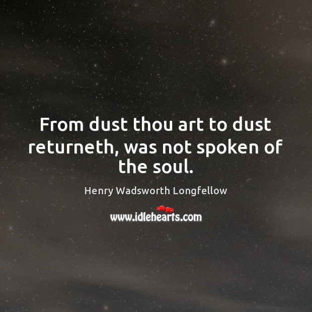 From dust thou art to dust returneth, was not spoken of the soul. Henry Wadsworth Longfellow Picture Quote