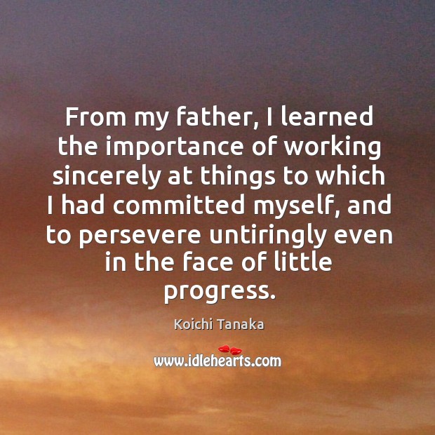From my father, I learned the importance of working sincerely at things to which I had Progress Quotes Image
