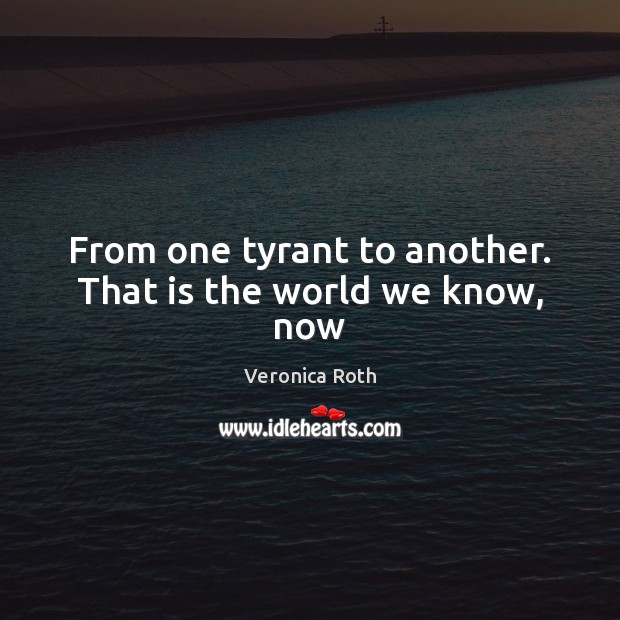 From one tyrant to another. That is the world we know, now Picture Quotes Image