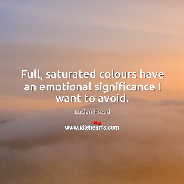 Full, saturated colours have an emotional significance I want to avoid. Lucian Freud Picture Quote