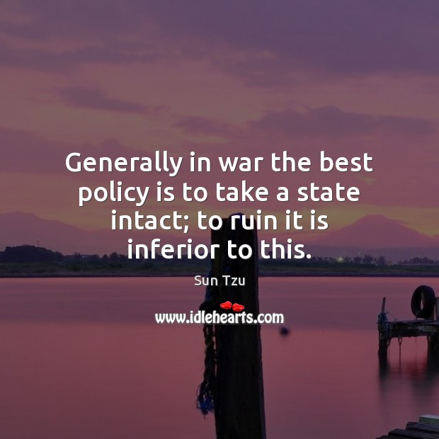 Generally in war the best policy is to take a state intact; Sun Tzu Picture Quote