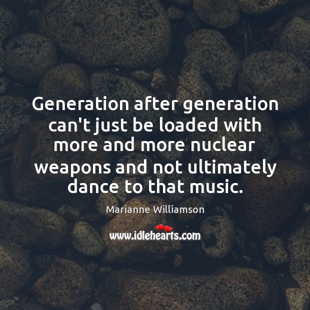 Generation after generation can’t just be loaded with more and more nuclear Marianne Williamson Picture Quote