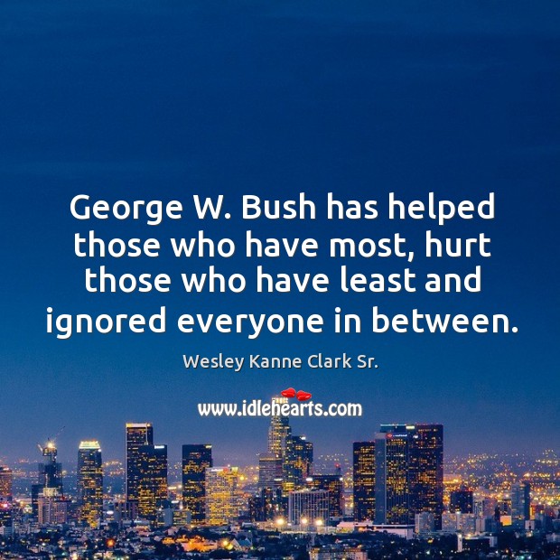 George w. Bush has helped those who have most, hurt those who have least Wesley Kanne Clark Sr. Picture Quote