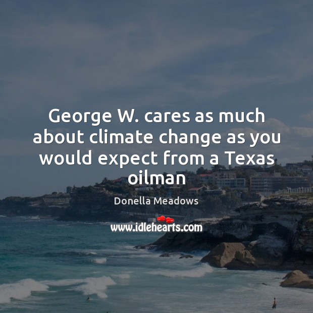 George W. cares as much about climate change as you would expect from a Texas oilman Donella Meadows Picture Quote