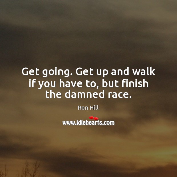 Get going. Get up and walk if you have to, but finish the damned race. Picture Quotes Image