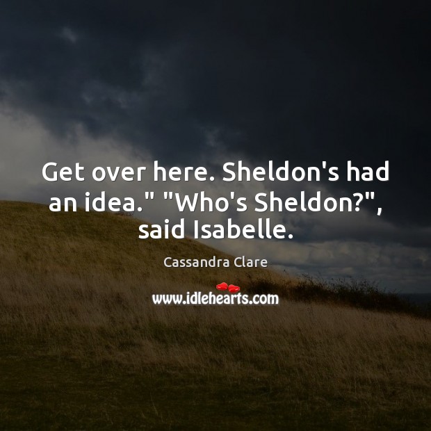 Get over here. Sheldon’s had an idea.” “Who’s Sheldon?”, said Isabelle. Image