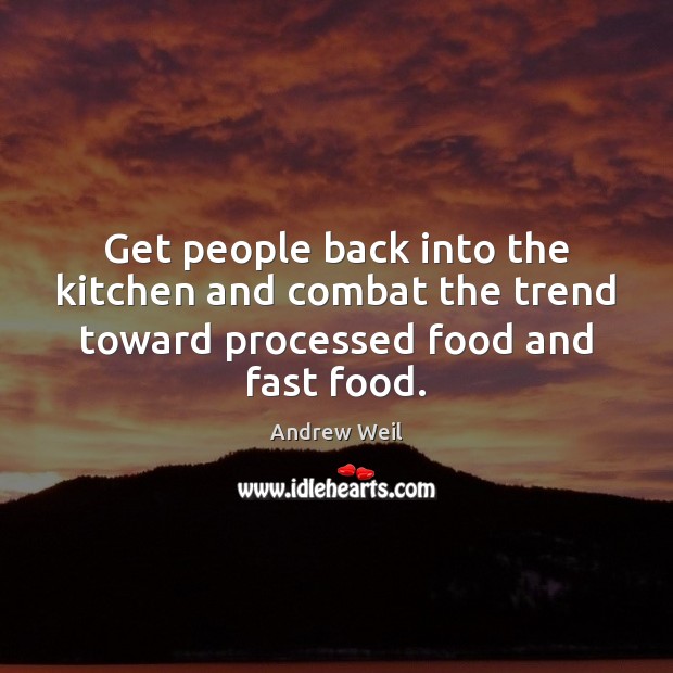 Get people back into the kitchen and combat the trend toward processed food and fast food. Andrew Weil Picture Quote
