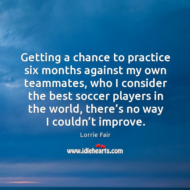 Getting a chance to practice six months against my own teammates, who I consider the Practice Quotes Image