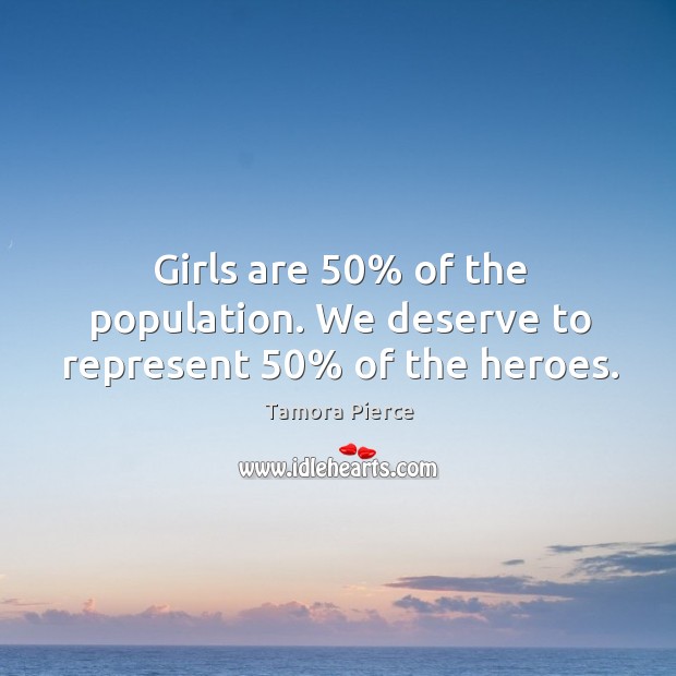 Girls are 50% of the population. We deserve to represent 50% of the heroes. Tamora Pierce Picture Quote