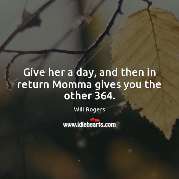 Give her a day, and then in return Momma gives you the other 364. Will Rogers Picture Quote