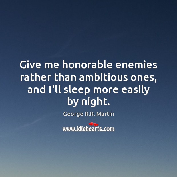 Give me honorable enemies rather than ambitious ones, and I’ll sleep more easily by night. George R.R. Martin Picture Quote