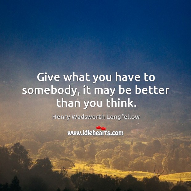 Give what you have to somebody, it may be better than you think. Henry Wadsworth Longfellow Picture Quote