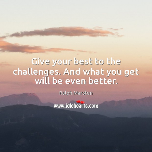 Give your best to the challenges. And what you get will be even better. Ralph Marston Picture Quote