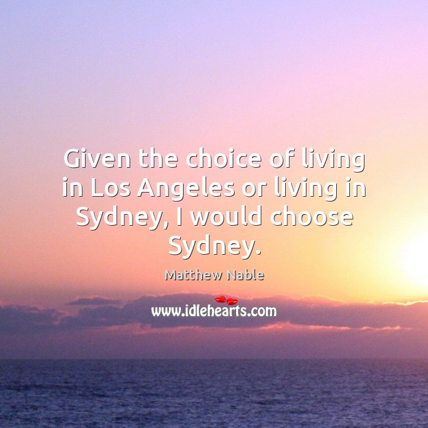 Given the choice of living in Los Angeles or living in Sydney, I would choose Sydney. Matthew Nable Picture Quote