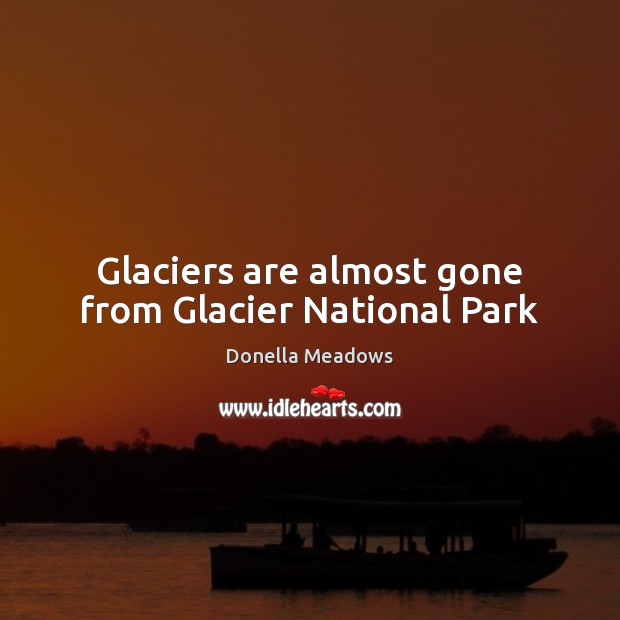 Glaciers are almost gone from Glacier National Park Donella Meadows Picture Quote