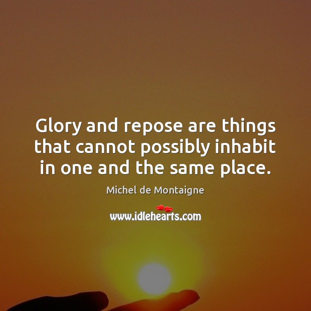 Glory and repose are things that cannot possibly inhabit in one and the same place. Michel de Montaigne Picture Quote