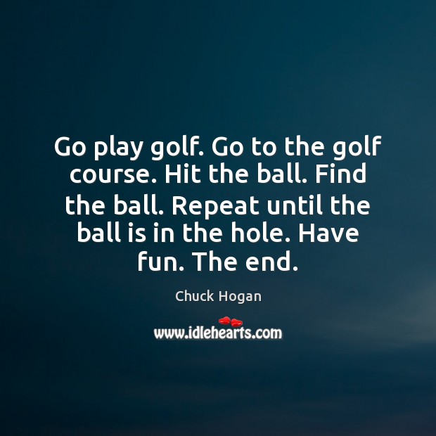 Go play golf. Go to the golf course. Hit the ball. Find Chuck Hogan Picture Quote