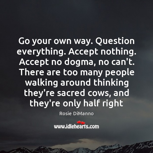 Go Your Own Way Question Everything Accept Nothing Accept No Dogma No Idlehearts