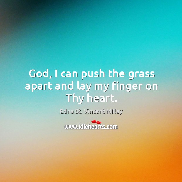 God, I can push the grass apart and lay my finger on thy heart. Edna St. Vincent Millay Picture Quote