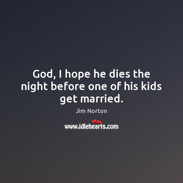 God, I hope he dies the night before one of his kids get married. Jim Norton Picture Quote