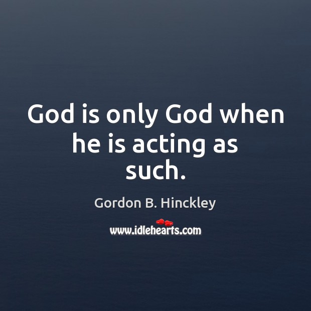 God is only God when he is acting as such. Gordon B. Hinckley Picture Quote