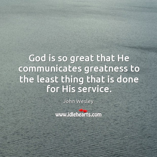 God is so great that He communicates greatness to the least thing John Wesley Picture Quote