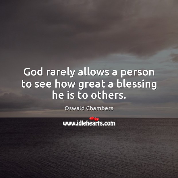 God rarely allows a person to see how great a blessing he is to others. Oswald Chambers Picture Quote