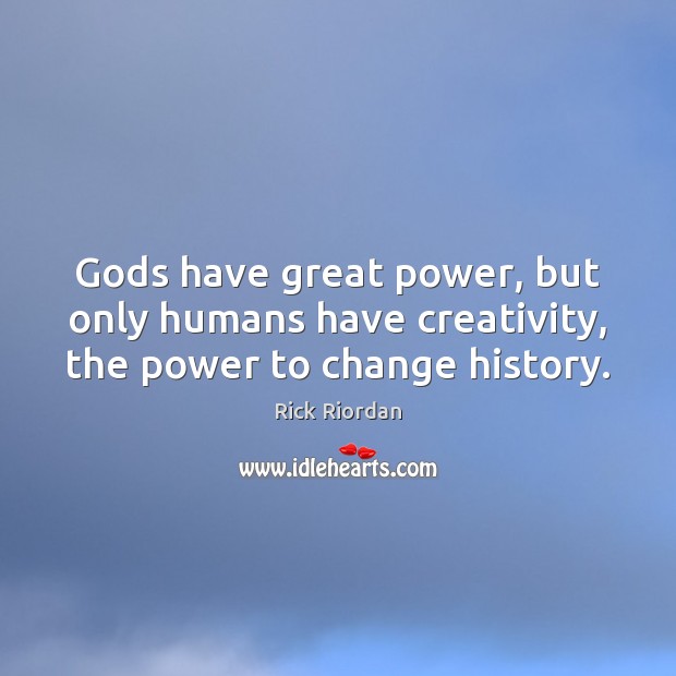 Gods have great power, but only humans have creativity, the power to change history. Image