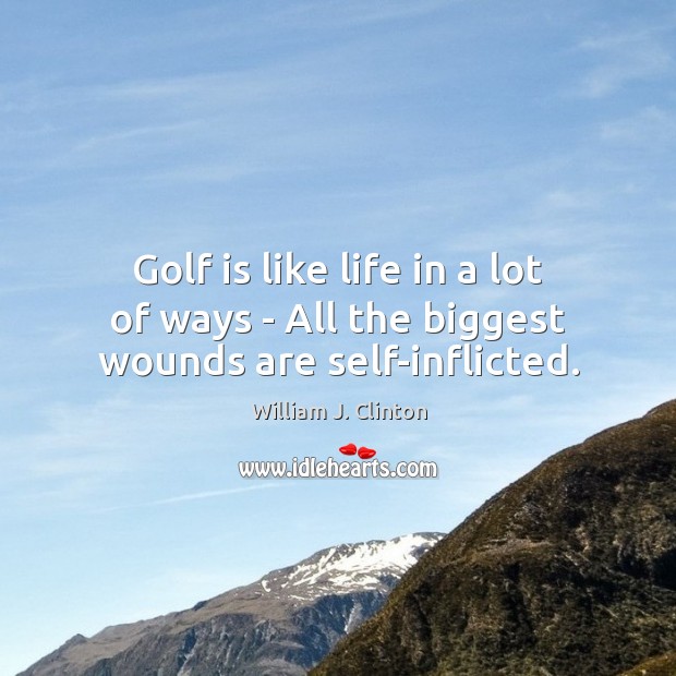 Golf is like life in a lot of ways – All the biggest wounds are self-inflicted. Picture Quotes Image