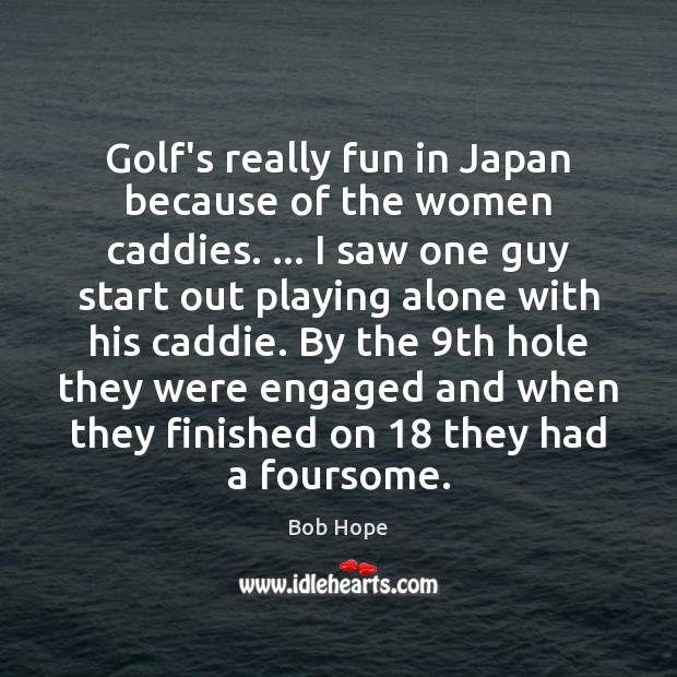 Golf’s really fun in Japan because of the women caddies. … I saw Bob Hope Picture Quote