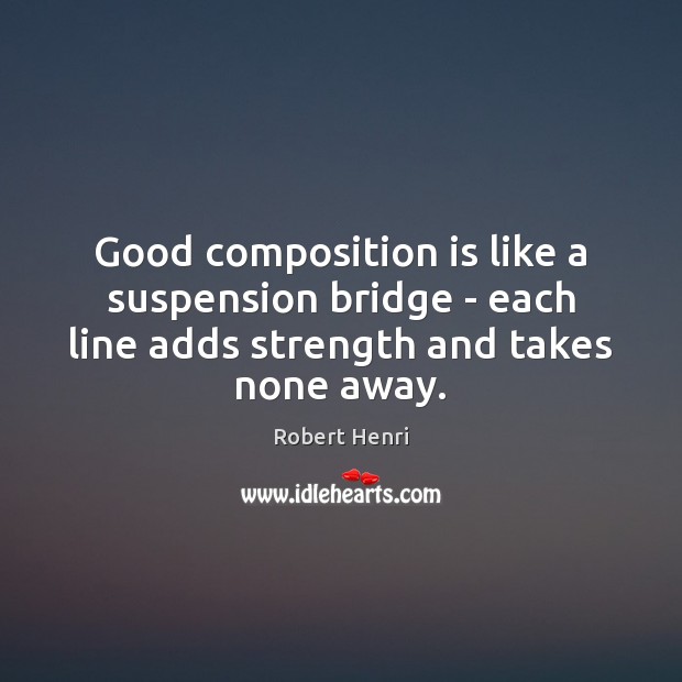 Good composition is like a suspension bridge – each line adds strength Robert Henri Picture Quote