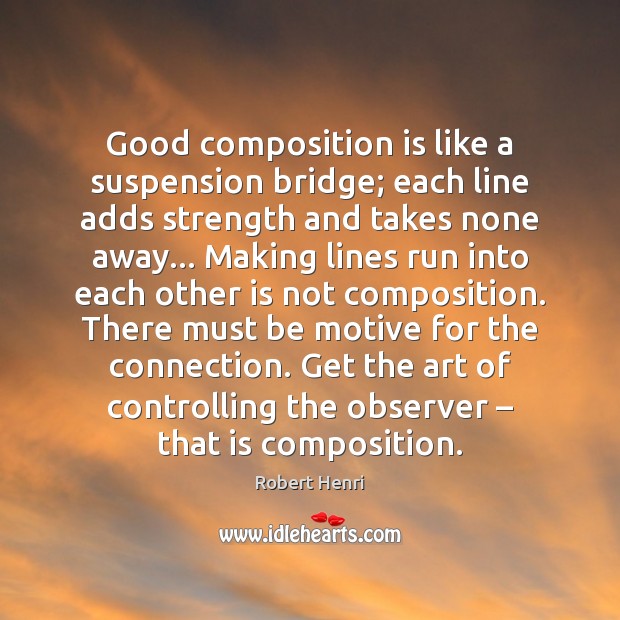 Good composition is like a suspension bridge; each line adds strength and Robert Henri Picture Quote