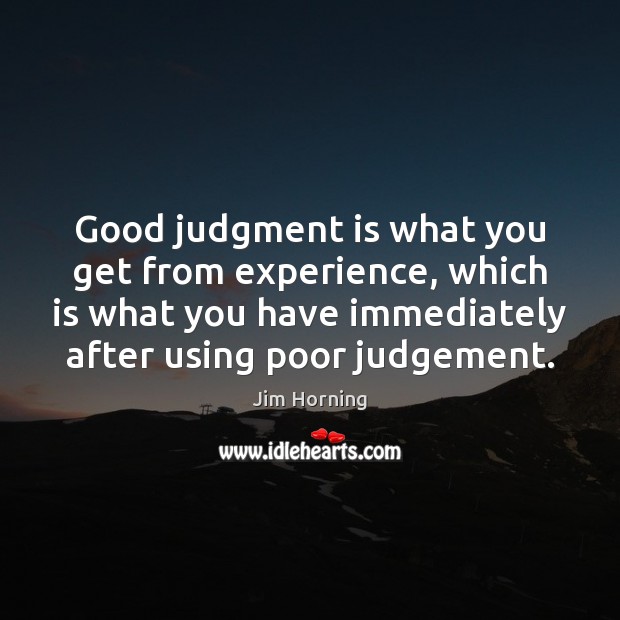 Good judgment is what you get from experience, which is what you Image